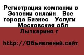 Регистрация компании в Эстонии онлайн - Все города Бизнес » Услуги   . Московская обл.,Лыткарино г.